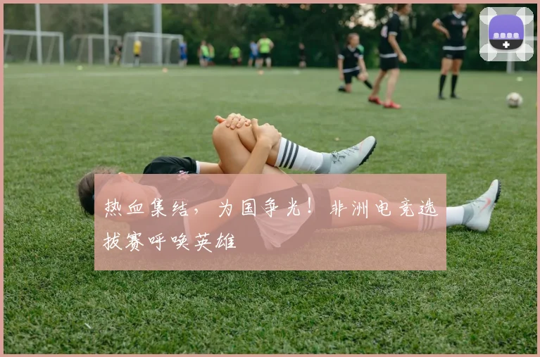 热血集结，为国争光！非洲电竞选拔赛呼唤英雄