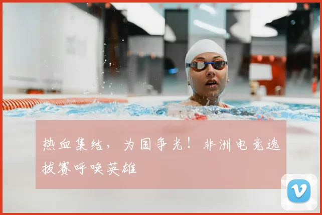 热血集结，为国争光！非洲电竞选拔赛呼唤英雄