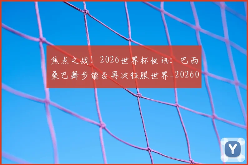 焦点之战！2026世界杯快讯：巴西桑巴舞步能否再次征服世界_20260707155202