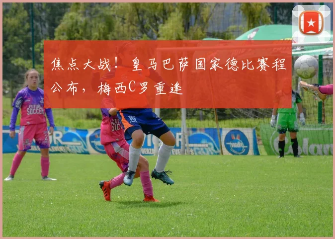 焦点大战！皇马巴萨国家德比赛程公布，梅西C罗重逢